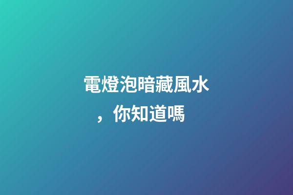 電燈泡暗藏風水，你知道嗎